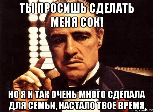 ты просишь сделать меня сок! но я и так очень много сделала для семьи, настало твое время, Мем крестный отец