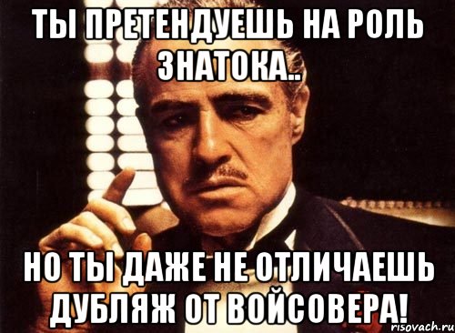 ты претендуешь на роль знатока.. но ты даже не отличаешь дубляж от войсовера!, Мем крестный отец