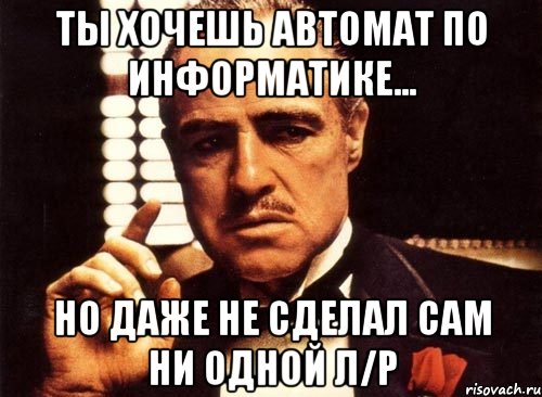 ты хочешь автомат по информатике... но даже не сделал сам ни одной л/р, Мем крестный отец