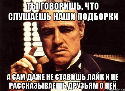 ты говоришь, что слушаешь наши подборки а сам даже не ставишь лайк и не рассказываешь друзьям о ней, Мем крестный отец