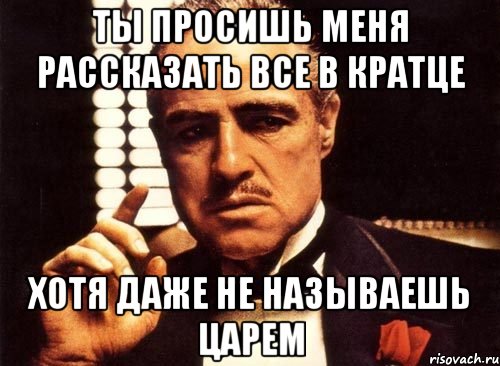 ты просишь меня рассказать все в кратце хотя даже не называешь царем, Мем крестный отец