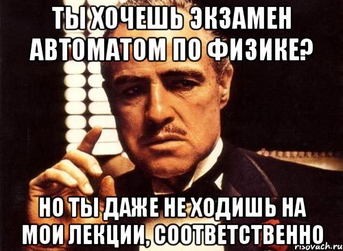 ты хочешь экзамен автоматом по физике? но ты даже не ходишь на мои лекции, соответственно, Мем крестный отец