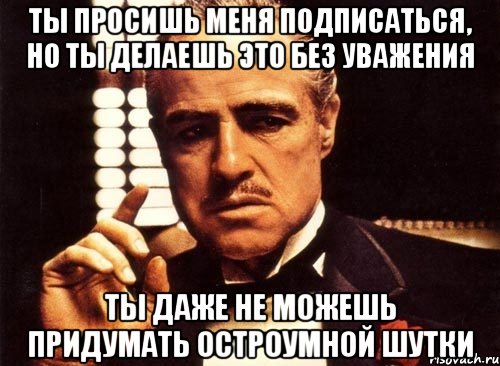 ты просишь меня подписаться, но ты делаешь это без уважения ты даже не можешь придумать остроумной шутки, Мем крестный отец