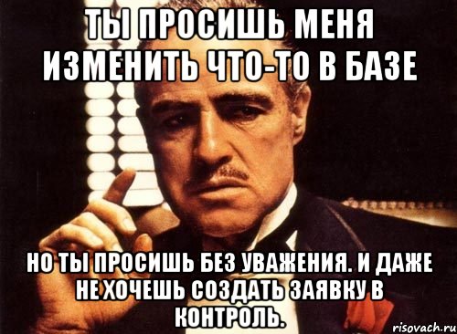 ты просишь меня изменить что-то в базе но ты просишь без уважения. и даже не хочешь создать заявку в контроль., Мем крестный отец