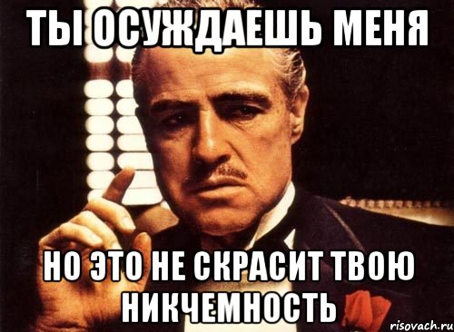 ты осуждаешь меня но это не скрасит твою никчемность, Мем крестный отец