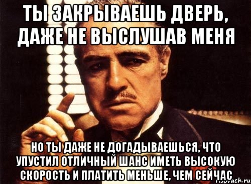 ты закрываешь дверь, даже не выслушав меня но ты даже не догадываешься, что упустил отличный шанс иметь высокую скорость и платить меньше, чем сейчас, Мем крестный отец