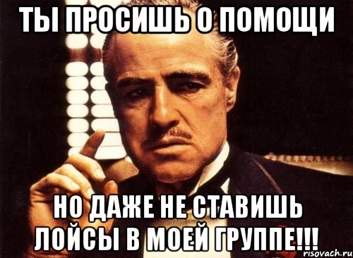 ты просишь о помощи но даже не ставишь лойсы в моей группе!!!, Мем крестный отец