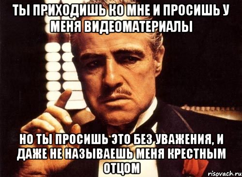 ты приходишь ко мне и просишь у меня видеоматериалы но ты просишь это без уважения, и даже не называешь меня крестным отцом, Мем крестный отец