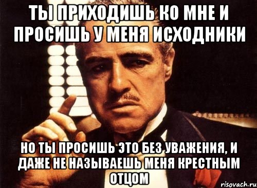 ты приходишь ко мне и просишь у меня исходники но ты просишь это без уважения, и даже не называешь меня крестным отцом, Мем крестный отец