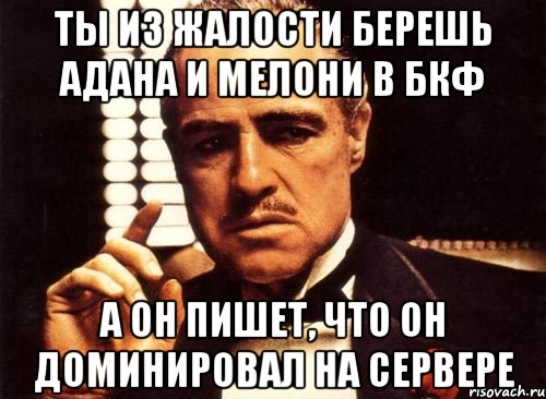 ты из жалости берешь адана и мелони в бкф а он пишет, что он доминировал на сервере, Мем крестный отец