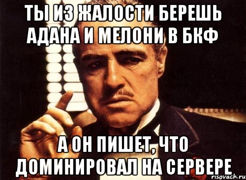 ты из жалости берешь адана и мелони в бкф а он пишет, что доминировал на сервере, Мем крестный отец