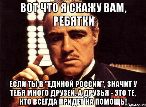 вот что я скажу вам, ребятки если ты в "единой россии", значит у тебя много друзей. а друзья - это те, кто всегда придет на помощь!, Мем крестный отец