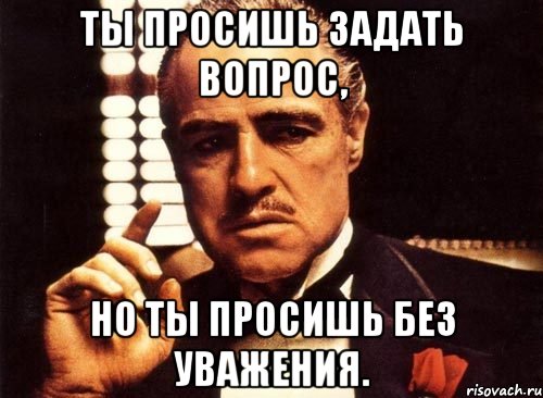 ты просишь задать вопрос, но ты просишь без уважения., Мем крестный отец