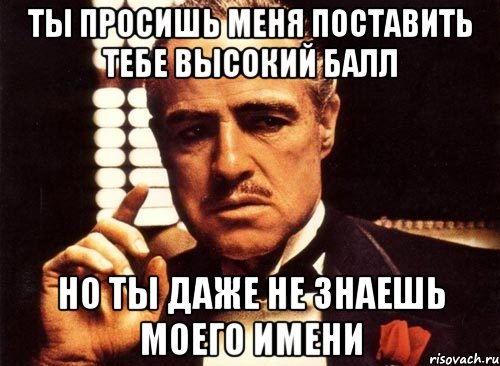 ты просишь меня поставить тебе высокий балл но ты даже не знаешь моего имени, Мем крестный отец