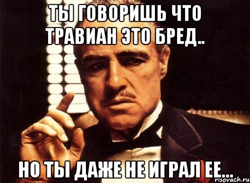 ты говоришь что травиан это бред.. но ты даже не играл ее..., Мем крестный отец