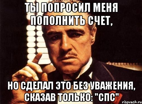 ты попросил меня пополнить счет, но сделал это без уважения, сказав только: "спс", Мем крестный отец