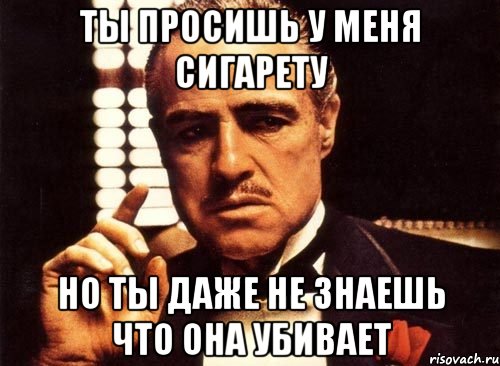 ты просишь у меня сигарету но ты даже не знаешь что она убивает, Мем крестный отец