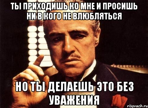 ты приходишь ко мне и просишь ни в кого не влюбляться но ты делаешь это без уважения, Мем крестный отец