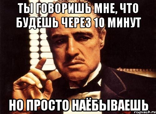 ты говоришь мне, что будешь через 10 минут но просто наёбываешь, Мем крестный отец