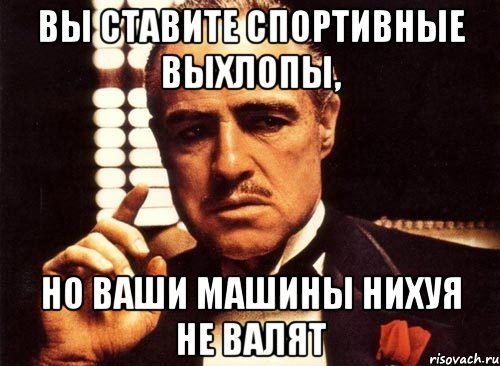 вы ставите спортивные выхлопы, но ваши машины нихуя не валят, Мем крестный отец