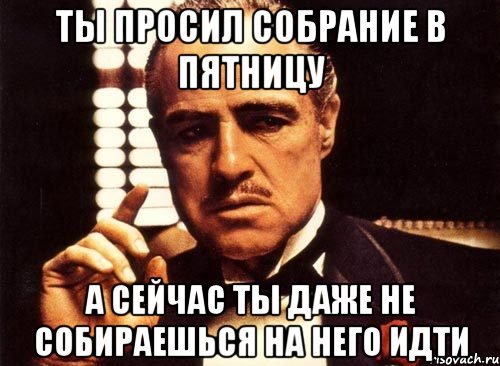 ты просил собрание в пятницу а сейчас ты даже не собираешься на него идти, Мем крестный отец