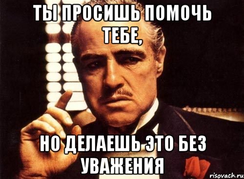 ты просишь помочь тебе, но делаешь это без уважения, Мем крестный отец