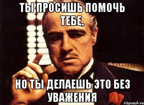 ты просишь помочь тебе, но ты делаешь это без уважения, Мем крестный отец