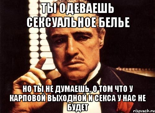 ты одеваешь сексуальное белье но ты нe думаешь, о том что у карповой выходной и секса у нас нe будет, Мем крестный отец