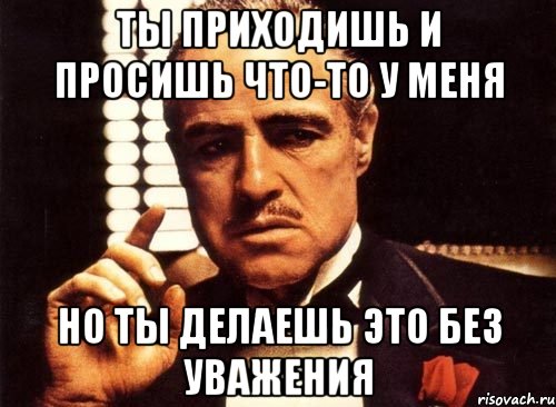 ты приходишь и просишь что-то у меня но ты делаешь это без уважения, Мем крестный отец