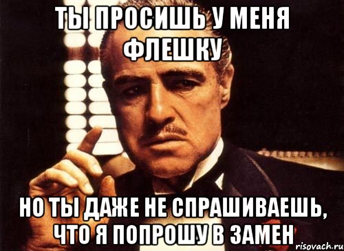 ты просишь у меня флешку но ты даже не спрашиваешь, что я попрошу в замен, Мем крестный отец