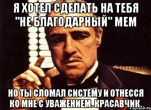 я хотел сделать на тебя "не благодарный" мем но ты сломал систему и отнесся ко мне с уважением. красавчик., Мем крестный отец