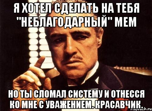 я хотел сделать на тебя "неблагодарный" мем но ты сломал систему и отнесся ко мне с уважением. красавчик., Мем крестный отец