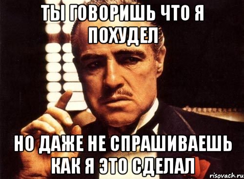 ты говоришь что я похудел но даже не спрашиваешь как я это сделал, Мем крестный отец