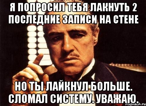 я попросил тебя лакнуть 2 последние записи на стене но ты лайкнул больше. сломал систему. уважаю., Мем крестный отец