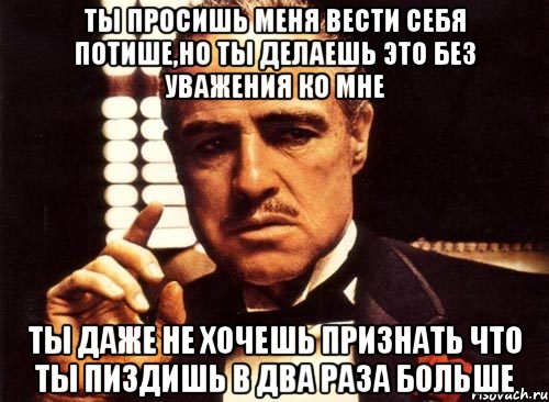 ты просишь меня вести себя потише,но ты делаешь это без уважения ко мне ты даже не хочешь признать что ты пиздишь в два раза больше, Мем крестный отец