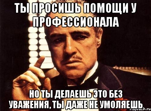 ты просишь помощи у профессионала но ты делаешь это без уважения, ты даже не умоляешь, Мем крестный отец