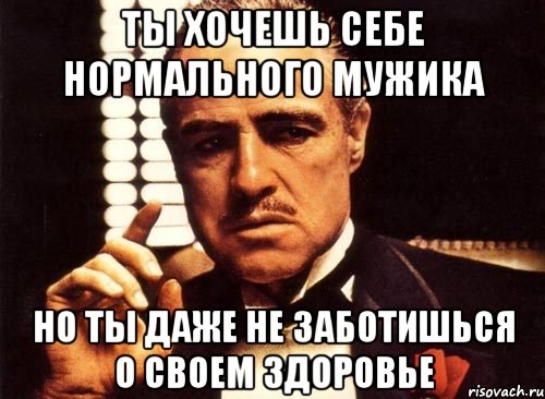 ты хочешь себе нормального мужика но ты даже не заботишься о своем здоровье, Мем крестный отец