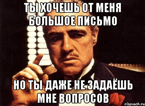 ты хочешь от меня большое письмо но ты даже не задаёшь мне вопросов, Мем крестный отец