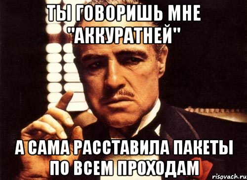 ты говоришь мне "аккуратней" а сама расставила пакеты по всем проходам, Мем крестный отец