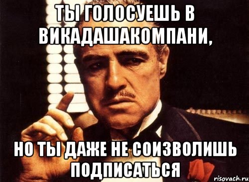 ты голосуешь в викадашакомпани, но ты даже не соизволишь подписаться, Мем крестный отец