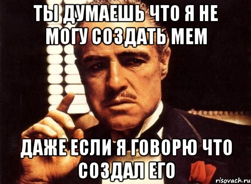 ты думаешь что я не могу создать мем даже если я говорю что создал его, Мем крестный отец