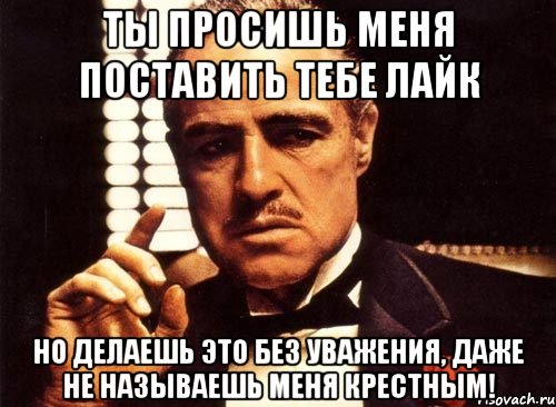 ты просишь меня поставить тебе лайк но делаешь это без уважения, даже не называешь меня крестным!, Мем крестный отец