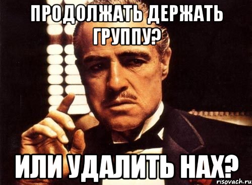 продолжать держать группу? или удалить нах?, Мем крестный отец