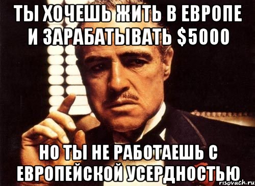 ты хочешь жить в европе и зарабатывать $5000 но ты не работаешь с европейской усердностью, Мем крестный отец