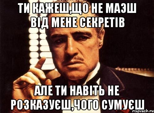 ти кажеш,що не маэш від мене секретів але ти навіть не розказуєш,чого сумуєш, Мем крестный отец