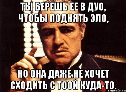 ты берешь ее в дуо, чтобы поднять эло, но она даже не хочет сходить с тоой куда-то., Мем крестный отец