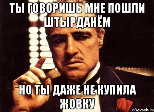 ты говоришь мне пошли штырданём но ты даже не купила жовку, Мем крестный отец