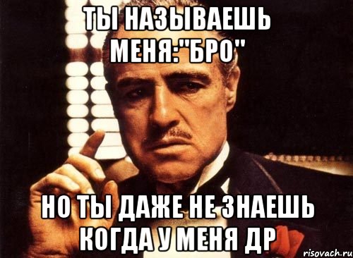 ты называешь меня:"бро" но ты даже не знаешь когда у меня др, Мем крестный отец