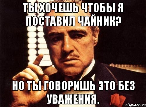 ты хочешь чтобы я поставил чайник? но ты говоришь это без уважения., Мем крестный отец