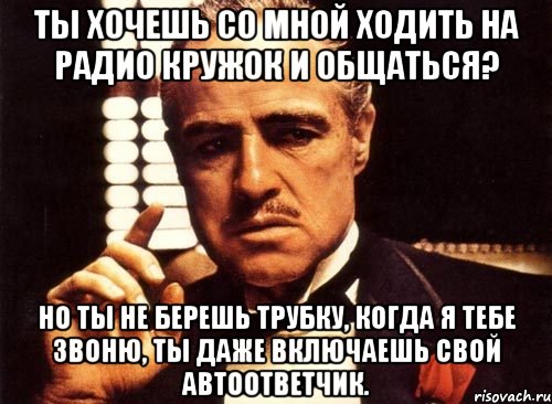 ты хочешь со мной ходить на радио кружок и общаться? но ты не берешь трубку, когда я тебе звоню, ты даже включаешь свой автоответчик., Мем крестный отец